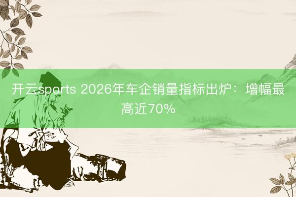 开云sports 2026年车企销量指标出炉：增幅最高近70%