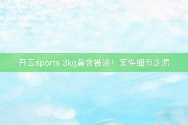 开云sports 3kg黄金被盗！案件细节走漏