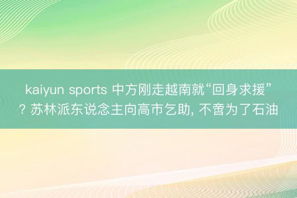 kaiyun sports 中方刚走越南就“回身求援”? 苏林派东说念主向高市乞助， 不啻为了石油