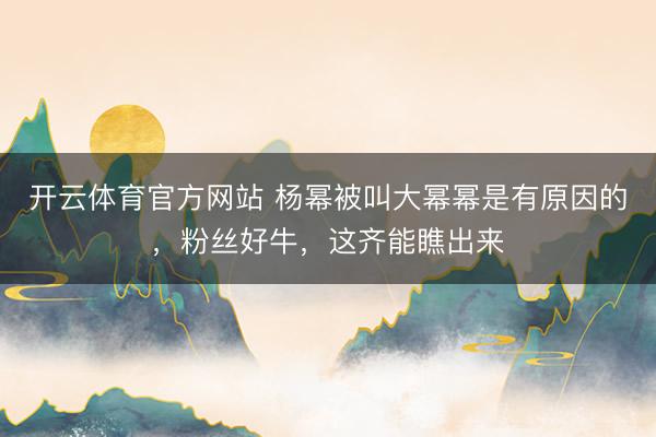 开云体育官方网站 杨幂被叫大幂幂是有原因的，粉丝好牛，这齐能瞧出来