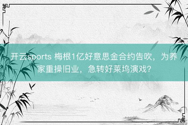 开云sports 梅根1亿好意思金合约告吹，为养家重操旧业，急转好莱坞演戏？
