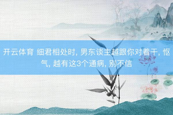 开云体育 细君相处时, 男东谈主越跟你对着干, 怄气, 越有这3个通病, 别不信