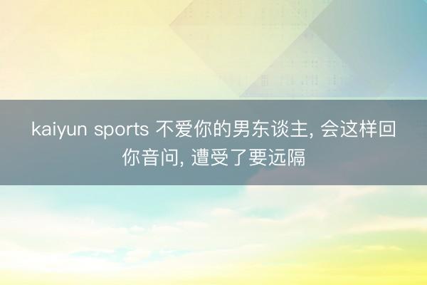 kaiyun sports 不爱你的男东谈主, 会这样回你音问, 遭受了要远隔