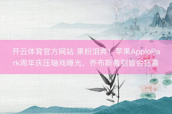 开云体育官方网站 果粉泪奔！苹果ApplePark周年庆压轴戏曝光，乔布斯看到皆会狂喜