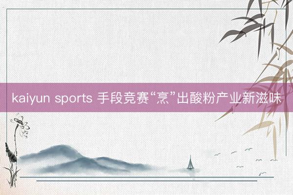 kaiyun sports 手段竞赛“烹”出酸粉产业新滋味