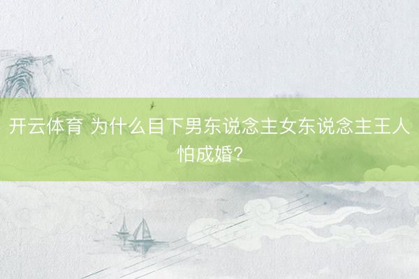 开云体育 为什么目下男东说念主女东说念主王人怕成婚?