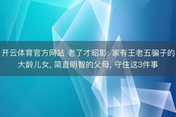 开云体育官方网站 老了才昭彰: 家有王老五骗子的大龄儿女, 简直明智的父母, 守住这3件事