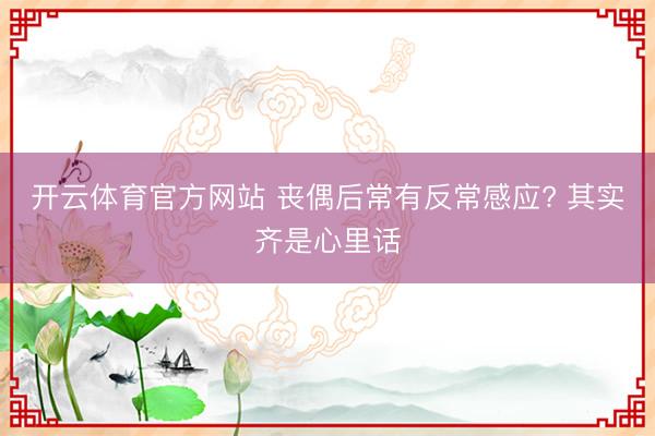开云体育官方网站 丧偶后常有反常感应? 其实齐是心里话