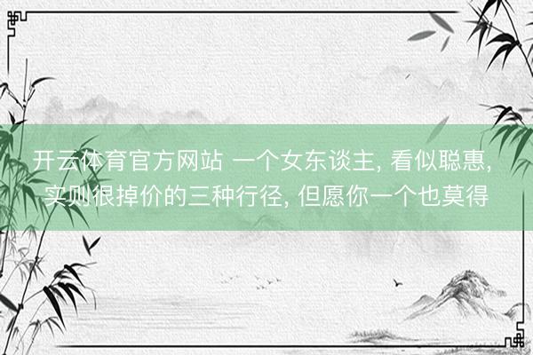 开云体育官方网站 一个女东谈主, 看似聪惠, 实则很掉价的三种行径, 但愿你一个也莫得