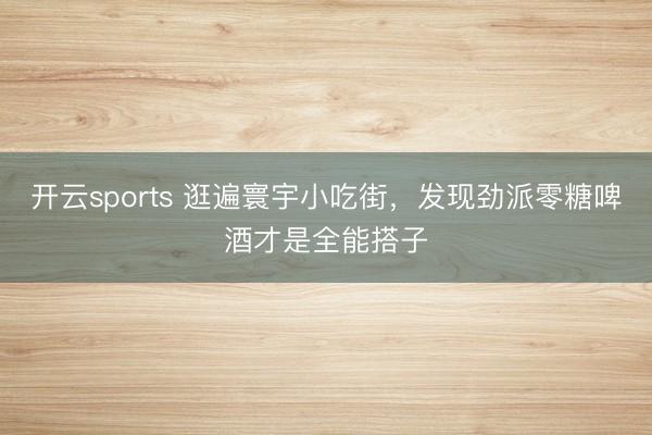 开云sports 逛遍寰宇小吃街，发现劲派零糖啤酒才是全能搭子