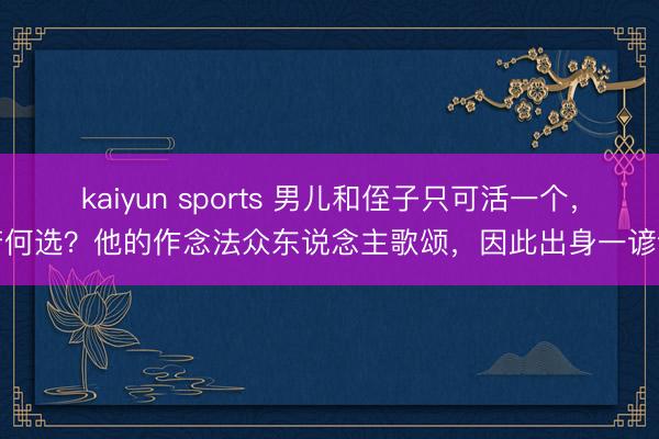 kaiyun sports 男儿和侄子只可活一个，若何选？他的作念法众东说念主歌颂，因此出身一谚语