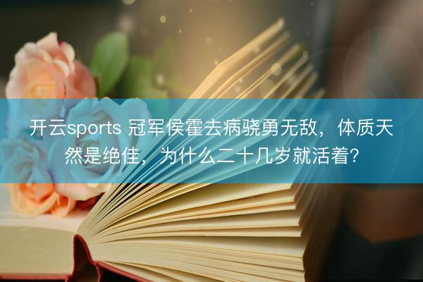 开云sports 冠军侯霍去病骁勇无敌，体质天然是绝佳，为什么二十几岁就活着？