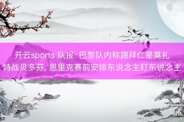 开云sports 队报: 巴黎队内称踢拜仁是莫扎特战贝多芬, 恩里克赛前安排东说念主盯东说念主