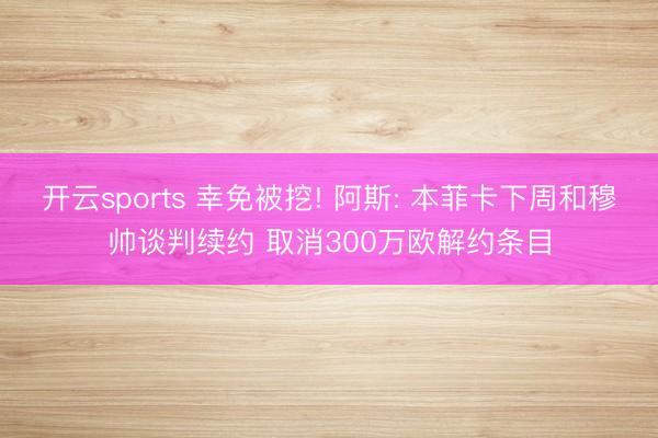 开云sports 幸免被挖! 阿斯: 本菲卡下周和穆帅谈判续约 取消300万欧解约条目