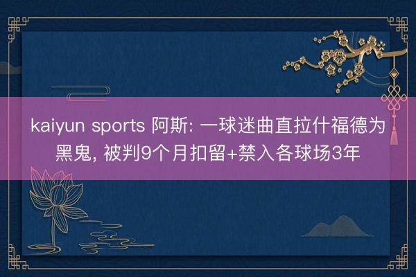 kaiyun sports 阿斯: 一球迷曲直拉什福德为黑鬼, 被判9个月扣留+禁入各球场3年