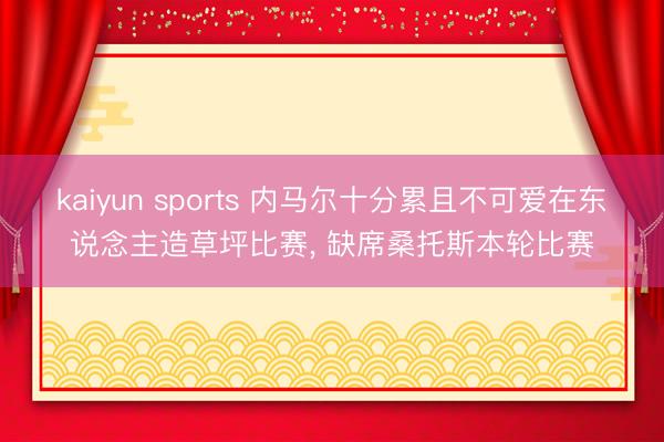 kaiyun sports 内马尔十分累且不可爱在东说念主造草坪比赛, 缺席桑托斯本轮比赛