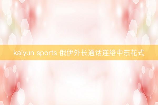 kaiyun sports 俄伊外长通话连络中东花式