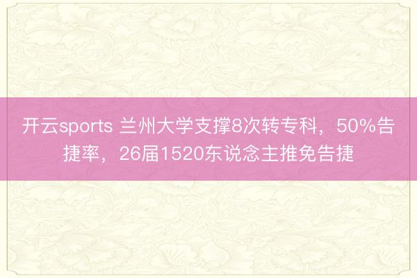 开云sports 兰州大学支撑8次转专科，50%告捷率，26届1520东说念主推免告捷