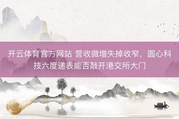 开云体育官方网站 营收微增失掉收窄，圆心科技六度递表能否敲开港交所大门